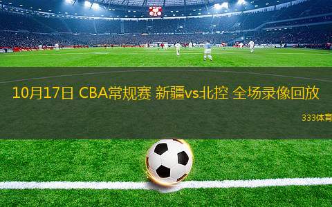 10月17日 CBA常規(guī)賽 新疆vs北控 全場錄像回放