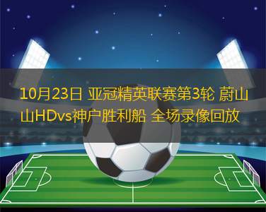 10月23日 亞冠精英聯(lián)賽第3輪 蔚山HDvs神戶勝利船 全場錄像回放