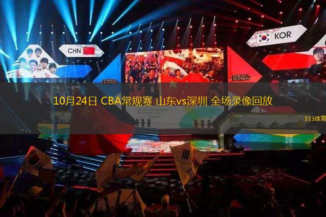 10月24日 CBA常規(guī)賽 山東vs深圳 全場(chǎng)錄像回放