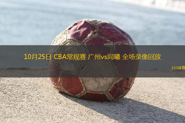 10月25日 CBA常規(guī)賽 廣州vs同曦 全場(chǎng)錄像回放