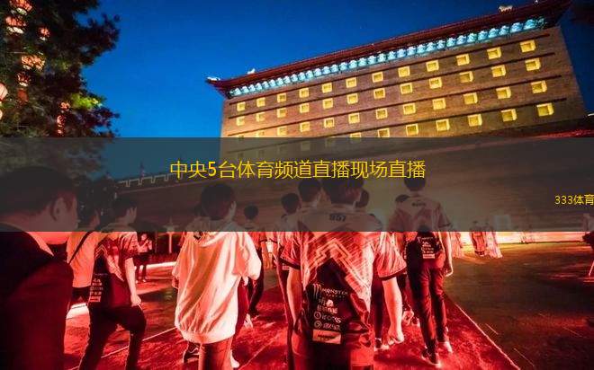 中央5臺(tái)體育頻道直播現(xiàn)場(chǎng)直播(中央五臺(tái)體育頻道精彩賽事現(xiàn)場(chǎng)直播開啟)