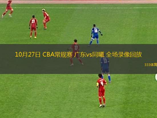 10月27日 CBA常規(guī)賽 廣東vs同曦 全場(chǎng)錄像回放