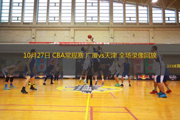 10月27日 CBA常規(guī)賽 廣廈vs天津 全場(chǎng)錄像回放