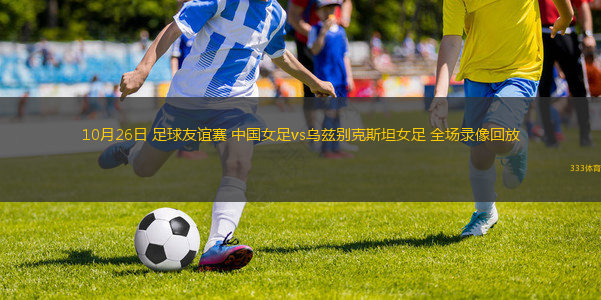 10月26日 足球友誼賽 中國(guó)女足vs烏茲別克斯坦女足 全場(chǎng)錄像回放