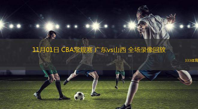 11月01日 CBA常規(guī)賽 廣東vs山西 全場(chǎng)錄像回放