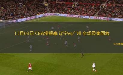 11月03日 CBA常規(guī)賽 遼寧vs廣州 全場(chǎng)錄像回放