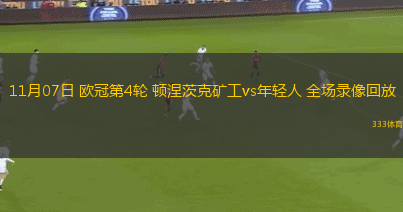 11月07日 歐冠第4輪 頓涅茨克礦工vs年輕人 全場(chǎng)錄像回放