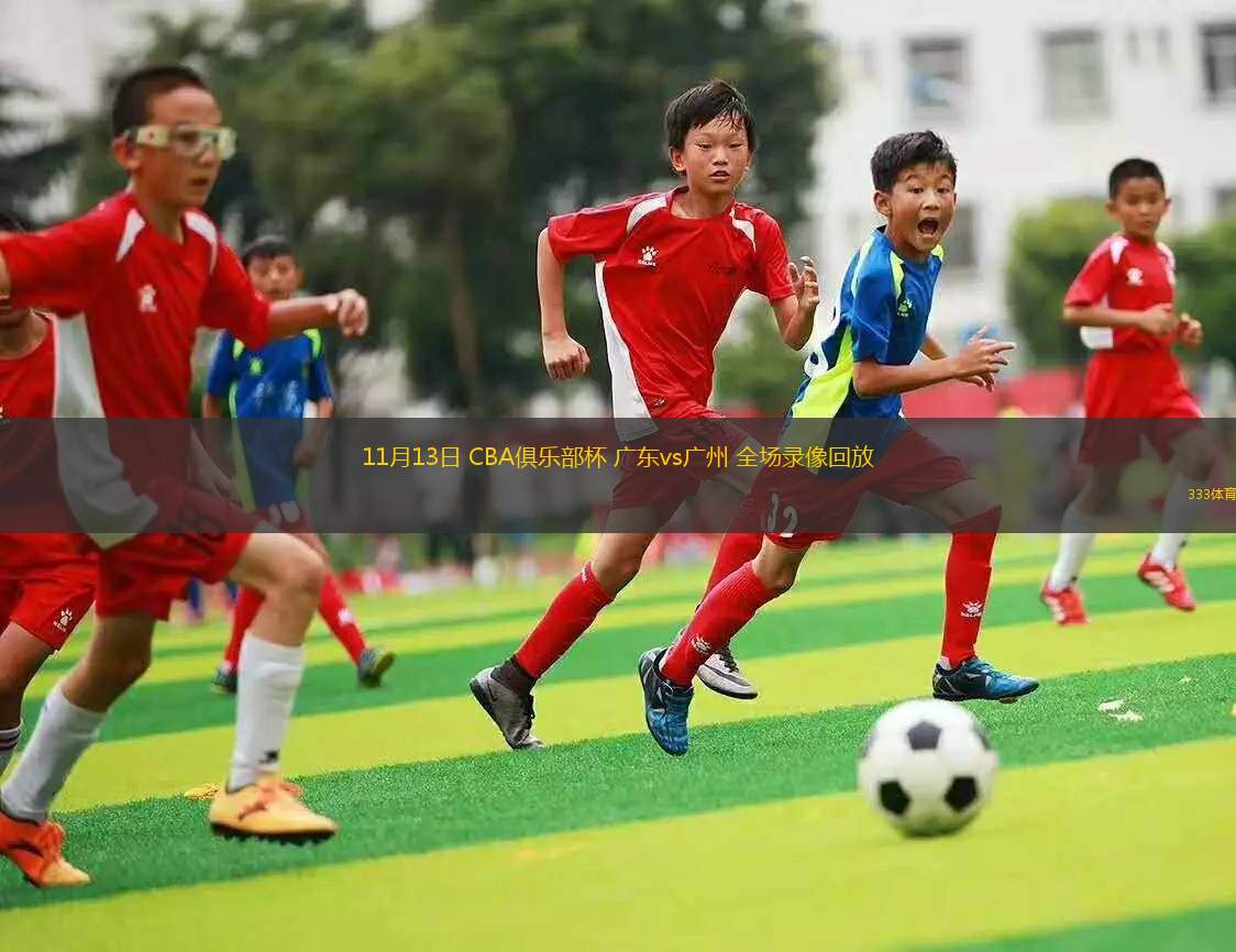 11月13日 CBA俱樂部杯 廣東vs廣州 全場(chǎng)錄像回放