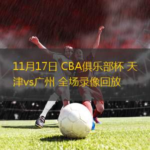 11月17日 CBA俱樂(lè)部杯 天津vs廣州 全場(chǎng)錄像回放
