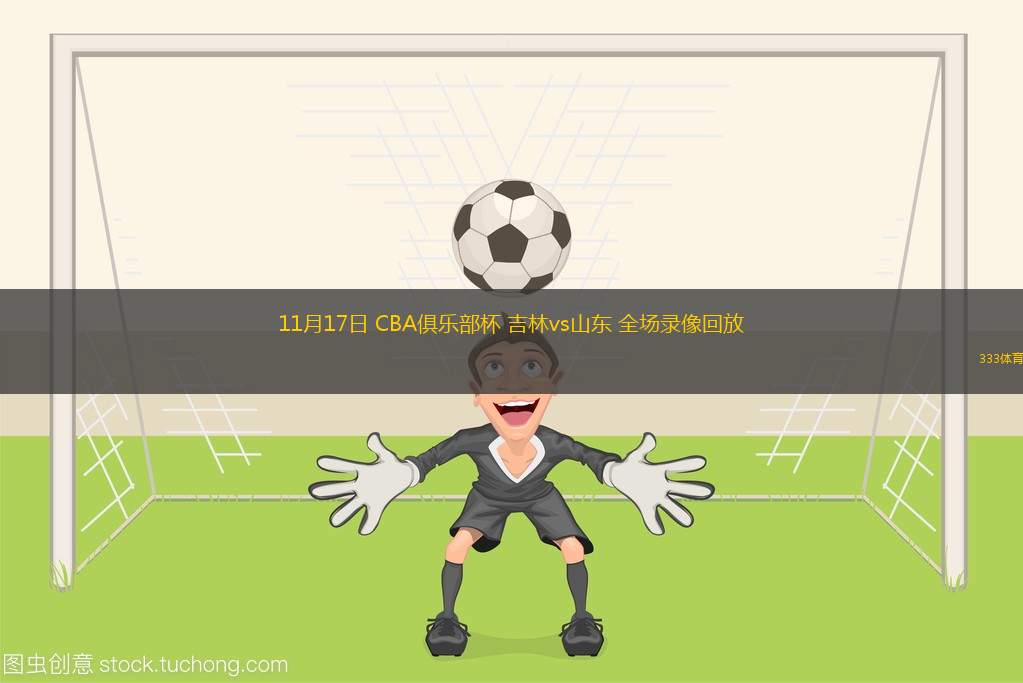 11月17日 CBA俱樂(lè)部杯 吉林vs山東 全場(chǎng)錄像回放