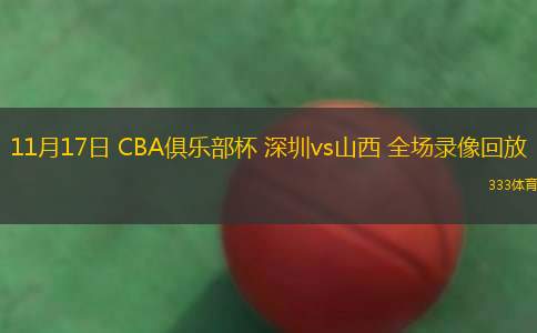 11月17日 CBA俱樂(lè)部杯 深圳vs山西 全場(chǎng)錄像回放