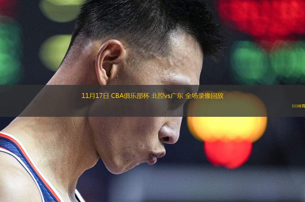11月17日 CBA俱樂(lè)部杯 北控vs廣東 全場(chǎng)錄像回放