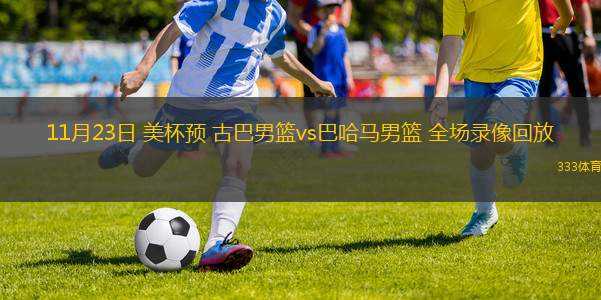 11月23日 美杯預(yù) 古巴男籃vs巴哈馬男籃 全場(chǎng)錄像回放