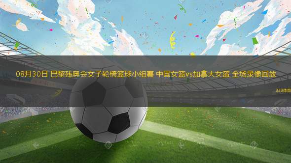 08月30日 巴黎殘奧會(huì)女子輪椅籃球小組賽 中國女籃vs加拿大女籃 全場錄像回放