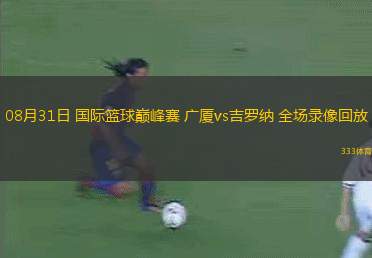 08月31日 國(guó)際籃球巔峰賽 廣廈vs吉羅納 全場(chǎng)錄像回放