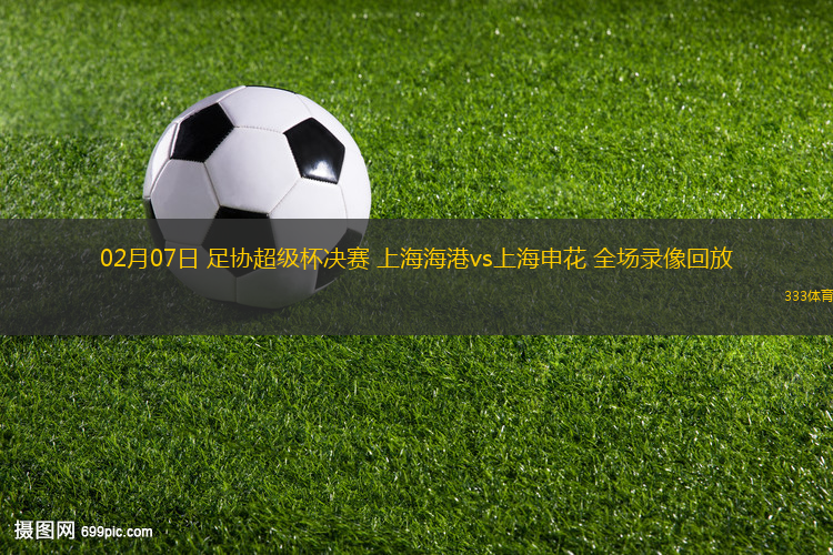 02月07日 足協(xié)超級杯決賽 上海海港vs上海申花 全場錄像回放