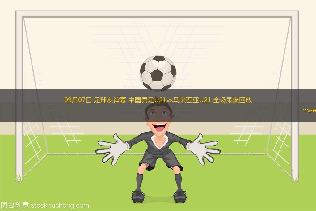 09月07日 足球友誼賽 中國(guó)男足U21vs馬來(lái)西亞U21 全場(chǎng)錄像回放