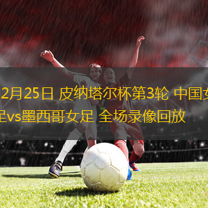 02月25日 皮納塔爾杯第3輪 中國女足vs墨西哥女足 全場錄像回放