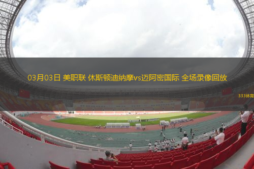 03月03日 美職聯(lián) 休斯頓迪納摩vs邁阿密國際 全場(chǎng)錄像回放