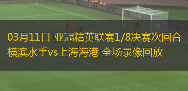 03月11日 亞冠精英聯(lián)賽1/8決賽次回合 橫濱水手vs上海海港 全場錄像回放