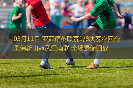 03月11日 亞冠精英聯(lián)賽1/8決賽次回合 柔佛新山vs武里南聯(lián) 全場錄像回放