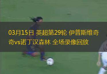 03月15日 英超第29輪 伊普斯維奇vs諾丁漢森林 全場錄像回放