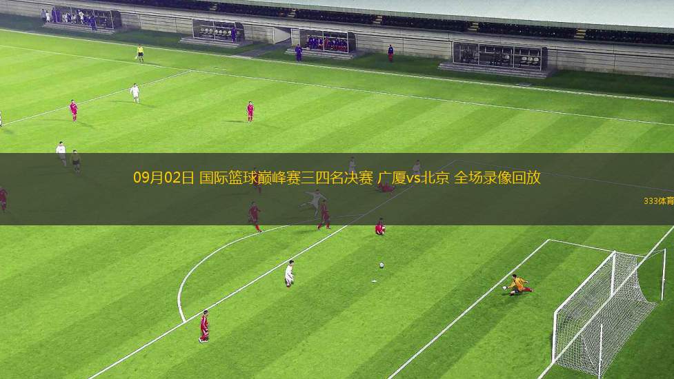 09月02日 國(guó)際籃球巔峰賽三四名決賽 廣廈vs北京 全場(chǎng)錄像回放