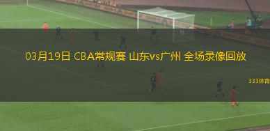 03月19日 CBA常規(guī)賽 山東vs廣州 全場(chǎng)錄像回放