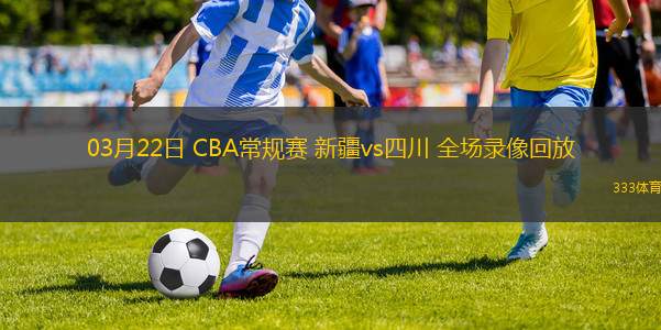 03月22日 CBA常規(guī)賽 新疆vs四川 全場錄像回放