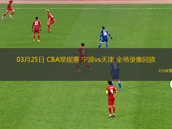 03月25日 CBA常規(guī)賽 寧波vs天津 全場(chǎng)錄像回放