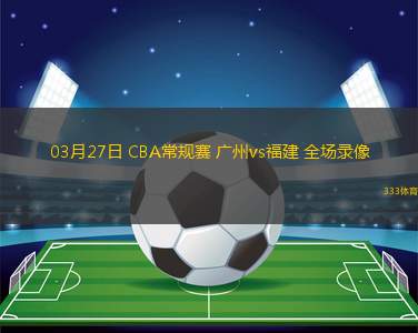 03月27日 CBA常規(guī)賽 廣州vs福建 全場錄像