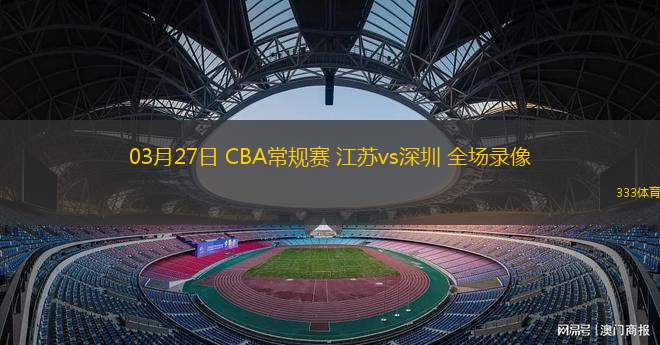 03月27日 CBA常規(guī)賽 江蘇vs深圳 全場錄像