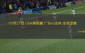 03月27日 CBA常規(guī)賽 廣東vs吉林 全場錄像