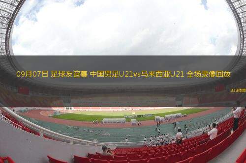 09月07日 足球友誼賽 中國(guó)男足U21vs馬來(lái)西亞U21 全場(chǎng)錄像回放