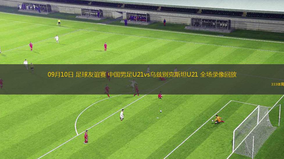 09月10日 足球友誼賽 中國(guó)男足U21vs烏茲別克斯坦U21 全場(chǎng)錄像回放