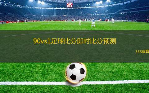 90vs1足球比分即時比分預測(足球比賽實時比分和預測分析)