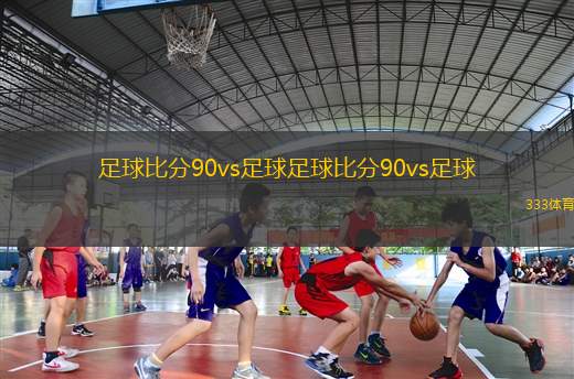 足球比分90vs足球足球比分90vs足球(足球比分90vs足球精彩對決分析與回顧)