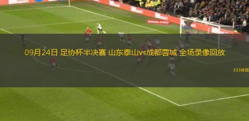 09月24日 足協(xié)杯半決賽 山東泰山vs成都蓉城 全場(chǎng)錄像回放