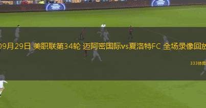 09月29日 美職聯(lián)第34輪 邁阿密國際vs夏洛特FC 全場錄像回放