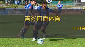 青衫直播體育(青衫體育直播全新上線 體驗(yàn)精彩賽事瞬間)