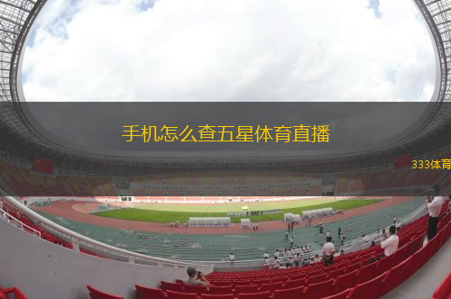 手機怎么查五星體育直播(手機如何獲取五星體育直播信息)