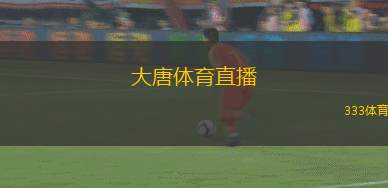 大唐體育直播(大唐體育賽事直播全新體驗)