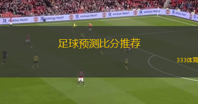足球預(yù)測比分推薦(了解了您的需求，您可以考慮這個新標(biāo)題：“專家推薦：足球比分預(yù)測及分析”這樣簡潔明了，符合要求。)