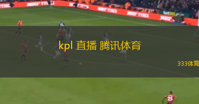 kpl 直播 騰訊體育(KPL直播盡在騰訊體育)