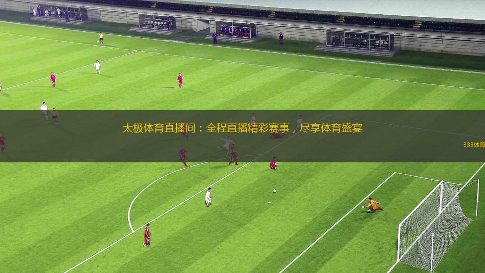 太極體育直播間：全程直播精彩賽事，盡享體育盛宴