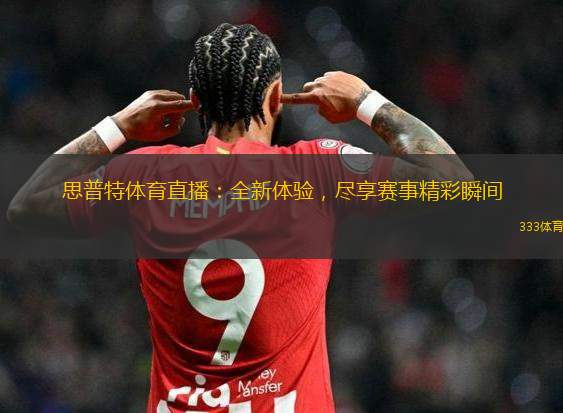 思普特體育直播：全新體驗，盡享賽事精彩瞬間