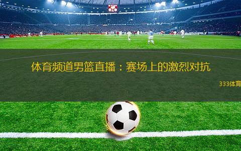 體育頻道男籃直播：賽場(chǎng)上的激烈對(duì)抗