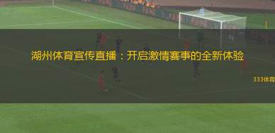 湖州體育宣傳直播：開啟激情賽事的全新體驗