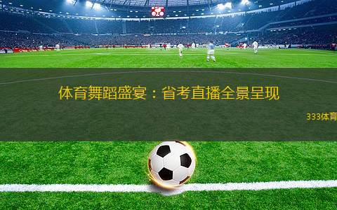 體育舞蹈盛宴：省考直播全景呈現(xiàn)