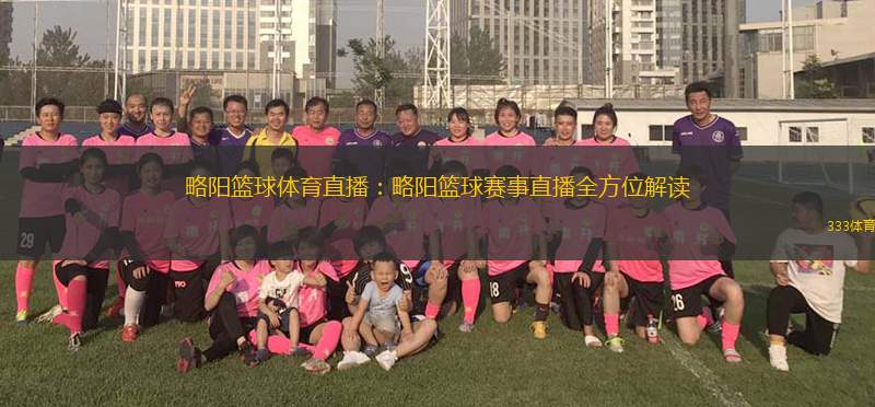 略陽籃球體育直播：略陽籃球賽事直播全方位解讀